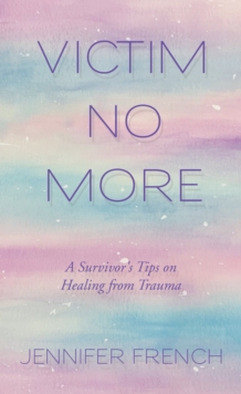 Victim No More : A Survivor's Tips on Healing from Trauma