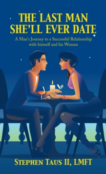 The Last Man She'Ll Ever Date : A Man's Journey to a Successful Relationship with Himself and His Woman