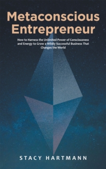 Metaconscious Entrepreneur : How to Harness the Unlimited Power of Consciousness and Energy to Grow a Wildly Successful Business That Changes the World