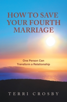 How to Save Your Fourth Marriage : One Person Can Transform a Relationship