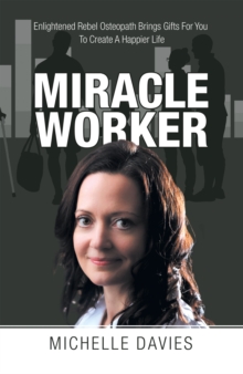 Miracle Worker : Enlightened Rebel Osteopath Brings Gifts for You to Create a Happier Life