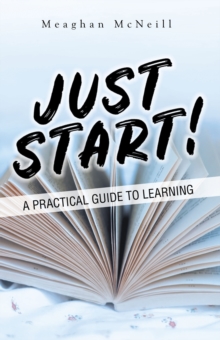 Just Start! : A Practical Guide to Learning