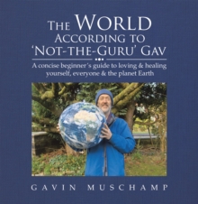 The World According to 'Not-The-Guru' Gav : A Concise Beginner's Guide to Loving & Healing Yourself, Everyone & the Planet Earth