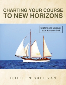 Charting Your Course to New Horizons : Explore and Discover Your Authentic Self