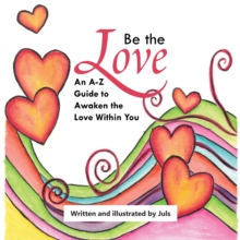 Be the Love : An A-Z Guide to Awaken the Love Within You