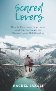 Scared Lovers : How to Overcome Past Hurts and Fear to Create an Extraordinary Relationship