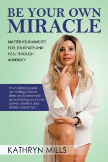 Be Your Own Miracle : Master Your Mindset, Fuel Your Faith and Heal Through Adversity