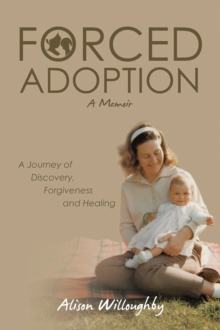 Forced Adoption : A Journey of Discovery, Forgiveness and Healing