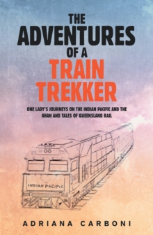 The Adventures of a Train Trekker : One Lady's Journeys on the Indian Pacific and the Ghan and Tales of Queensland Rail