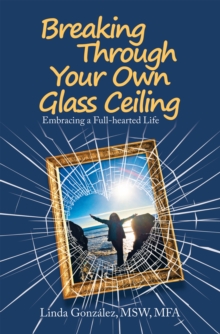 Breaking Through Your Own Glass Ceiling : Embracing a Full-Hearted Life