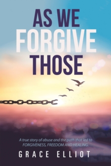 As We Forgive Those : A True Story of Abuse and the Path That Led to Forgiveness, Freedom and Healing.