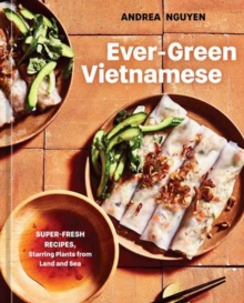 Ever-Green Vietnamese : Super-Fresh Recipes, Starring Plants from Land and Sea A Plant-Based Cookbook