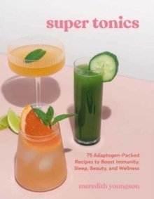 Super Tonics : 75 Adaptogen-Packed Recipes to Boost Immunity, Sleep, Beauty, and Wellness