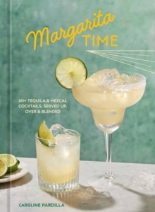 Margarita Time : 60+ Tequila & Mezcal Cocktails, Served Up, Over & Blended