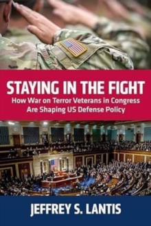 Staying in the Fight : How War on Terror Veterans in Congress Are Shaping US Defense Policy