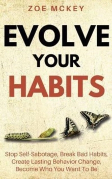 Evolve Your Habits : Stop Self-Sabotage, Break Bad Habits, Create Lasting Behavior Change, Become Who You Want To Be