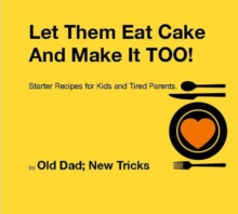 Let Them Eat Cake: And Make It TOO Starter recipes for Kids and Tired Parents