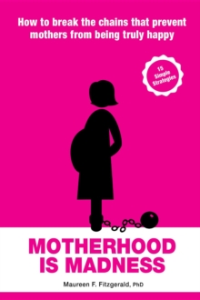 Motherhood is Madness : How to break the chains that prevent  mothers from  being happy