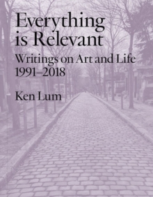 Everything is Relevant : Writings on Art and Life, 1991-2018