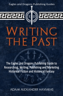 Writing the Past : The Eagles and Dragons Publishing Guide to Researching, Writing, Publishing and Marketing Historical Fiction and Historical Fantasy