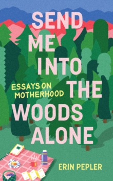 Send Me Into the Woods Alone : Essays on Motherhood