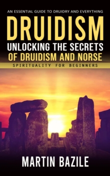 Druidism : An Essential Guide to Druidry and Everything (Unlocking the Secrets of Druidism and Norse Spirituality for Beginners)