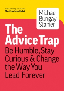 The Advice Trap : Be Humble, Stay Curious & Change The Way You Lead Forever