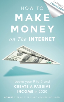 How to Make Money on the Internet : Leave Your 9 to 5 Job and Create a Passive Income in 2020