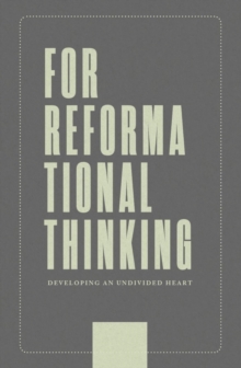 For Reformational Thinking: Developing an Undivided Heart : Developing an Undivided Heart