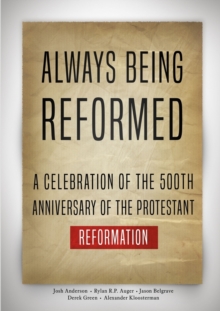 Always Being Reformed : A Celebration of the 500th Anniversary of the Protestant Reformation