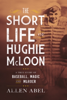 The Short Life of Hughie McLoon : A True Story of Baseball, Magic and Murder