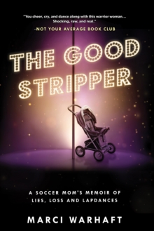 The Good Stripper : A Soccer Mom's Memoir of Lies, Loss and Lapdances