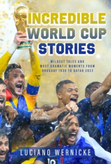 Incredible World Cup Stories : Wildest Tales and Most Dramatic Moments from Uruguay 1930 to Qatar 2022