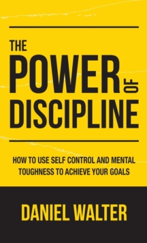 The Power of Discipline : How to Use Self Control and Mental Toughness to Achieve Your Goals