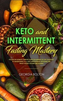 Keto and Intermittent Fasting Mastery : Follow the Ultimate Complete Guide for Burning Fat Off Your Body, by Transitioning to a Low Carbohydrate/ Ketogenic Diet Whilst Fasting for Men and Women!