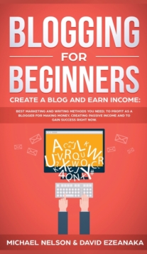 Blogging for Beginners Create a Blog and Earn Income : Best Marketing and Writing Methods You NEED; to Profit as a Blogger for Making Money, Creating Passive Income and to Gain Success RIGHT NOW.