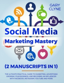 Social Media Marketing Mastery (2 Manuscripts in 1) : The Ultimate Practical Guide to Marketing, Advertising, Growing Your Business and Becoming an Influencer with Facebook, Instagram, Youtube and Mor