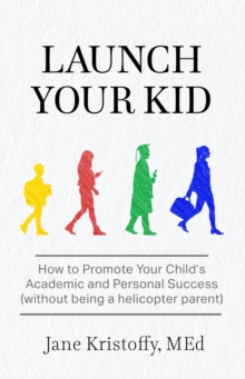 Launch Your Kid : How to Promote Your Child's Academic and Personal Success (without being a helicopter parent)