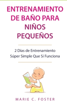 Entrenamiento de Bano para Ninos Pequenos [Toddler Potty Training] : 2 Dias de Entrenamiento Super Simple Que Si Funciona [Incredibly Simple 2-Day Potty Training That Works]