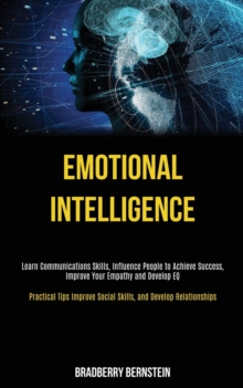 Emotional Intelligence : Learn Communications Skills, Influence People to Achieve Success, Improve Your Empathy and Develop EQ (Practical Tips Improve Social Skills, and Develop Relationships)