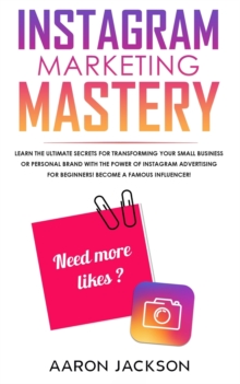 Instagram Marketing Mastery : Learn the Ultimate Secrets for Transforming Your Small Business or Personal Brand With the Power of Instagram Advertising for Beginners; Become a Famous Influencer