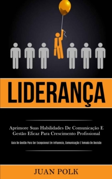 Lideranca : Aprimore suas habilidades de comunicacao e gestao eficaz para crescimento profissional (Guia de gestao para ser excepcional em influencia, comunicacao e tomada de decisao)