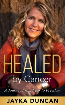 Healed By Cancer : A Journey From Fear to Freedom