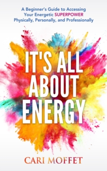 It's All About Energy : A Beginner's Guide to Accessing Your Energetic Superpower Physically, Personally, and Professionally