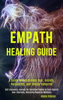 Empath Healing Guide : A Guide to Overcoming Fear, Anxiety, Narcissists, and Energy Vampires (Self-discovery Journey for Sensitive People to Gain Control Over Emotions, Overcome Negative Mindsets)