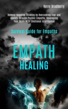 Empath Healing : Remove Negative Thinking by Overcoming Fear and Anxiety Through Psychic Empathy, Developing Your Skills With Emotional Intelligence (Survival Guide for Empaths)