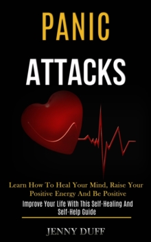 Panic Attacks : Learn How to Heal Your Mind, Raise Your Positive Energy and Be Positive (Improve Your Life With This Self-healing and Self-help Guide)