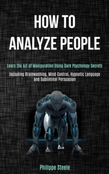 How to Analyze People : Learn the Art of Manipulation Using Dark Psychology Secrets (Including Brainwashing, Mind Control, Hypnotic Language and Subliminal Persuasion)