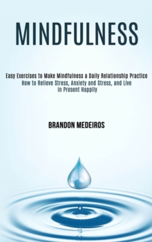 Mindfulness : How to Relieve Stress, Anxiety and Stress, and Live in Present Happily (Easy Exercises to Make Mindfulness a Daily Relationship Practice)