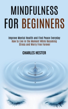 Mindfulness for Beginners : Improve Mental Health and Find Peace Everyday (How to Live in the Moment While Becoming Stress and Worry Free Forever)